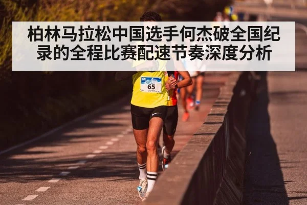 柏林马拉松中国选手何杰破全国纪录的全程比赛配速节奏深度分析