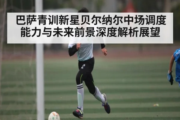 巴萨青训新星贝尔纳尔中场调度能力与未来前景深度解析展望