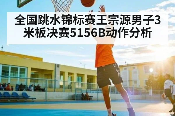 全国跳水锦标赛王宗源男子3米板决赛5156B动作分析