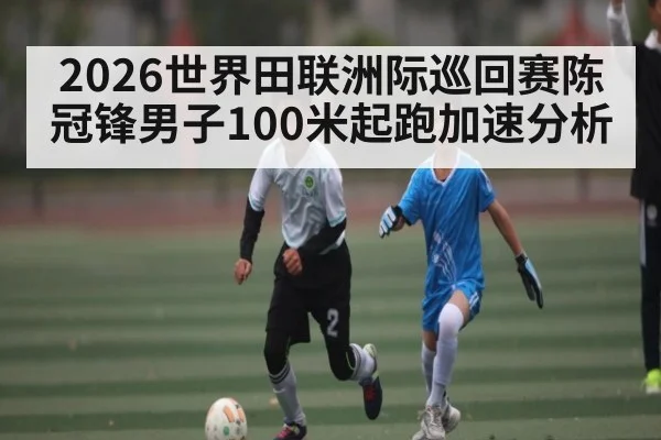 2026世界田联洲际巡回赛陈冠锋男子100米起跑加速分析
