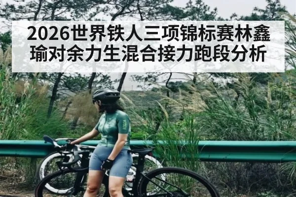 2026世界铁人三项锦标赛林鑫瑜对余力生混合接力跑段分析