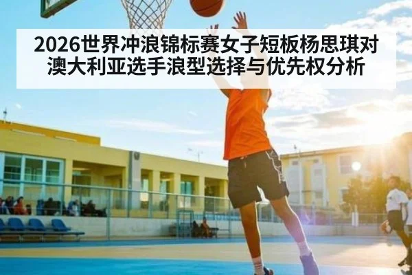 2026世界冲浪锦标赛女子短板杨思琪对澳大利亚选手浪型选择与优先权分析