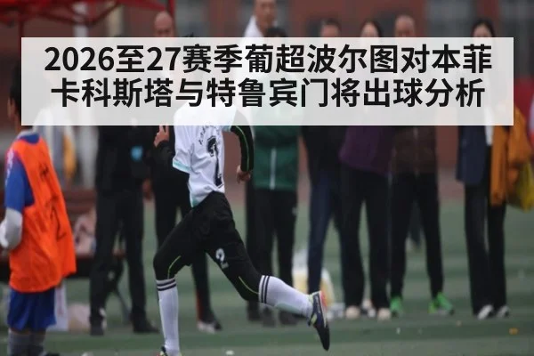 2026至27赛季葡超波尔图对本菲卡科斯塔与特鲁宾门将出球分析